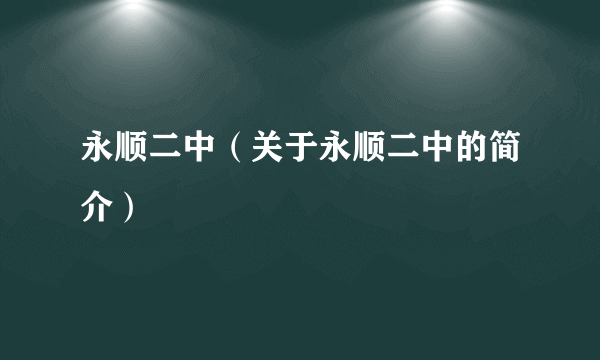 永顺二中（关于永顺二中的简介）