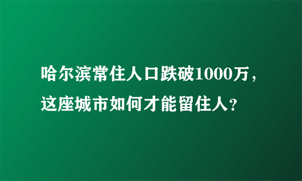 哈尔滨常住人口跌破1000万，这座城市如何才能留住人？