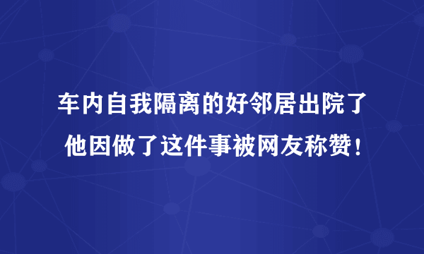 车内自我隔离的好邻居出院了 他因做了这件事被网友称赞！