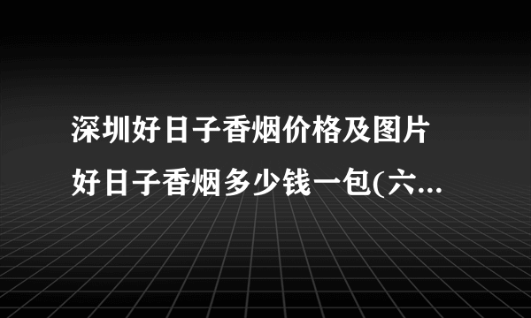 深圳好日子香烟价格及图片 好日子香烟多少钱一包(六种极好)