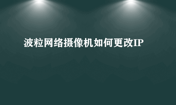 波粒网络摄像机如何更改IP