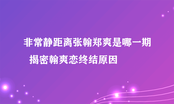 非常静距离张翰郑爽是哪一期  揭密翰爽恋终结原因