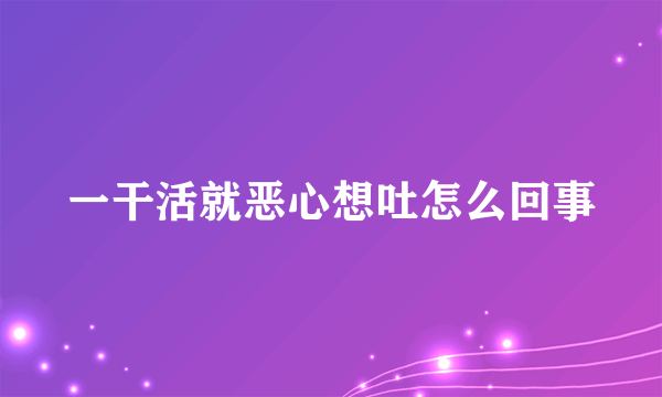 一干活就恶心想吐怎么回事