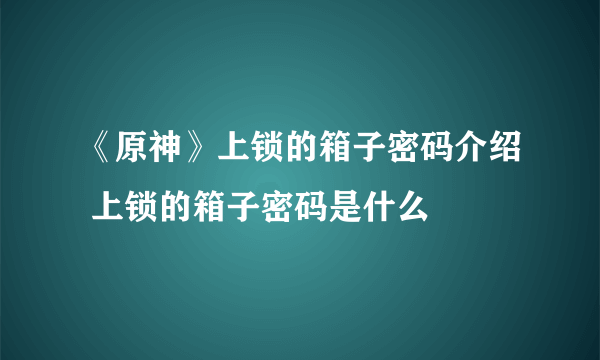 《原神》上锁的箱子密码介绍 上锁的箱子密码是什么