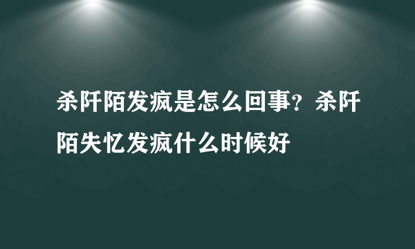 杀阡陌发疯是怎么回事？杀阡陌失忆发疯什么时候好