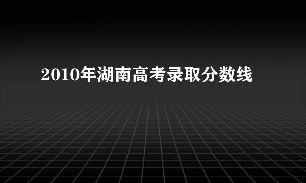 2010年湖南高考录取分数线