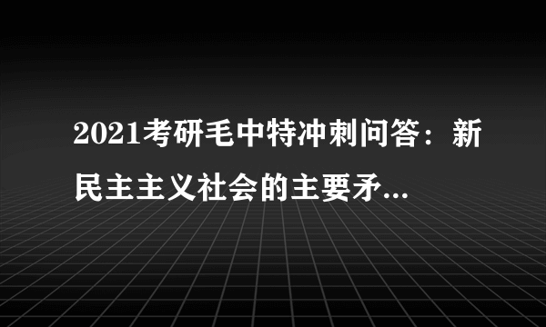 2021考研毛中特冲刺问答：新民主主义社会的主要矛盾是什么？