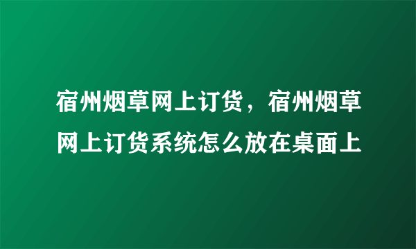 宿州烟草网上订货，宿州烟草网上订货系统怎么放在桌面上