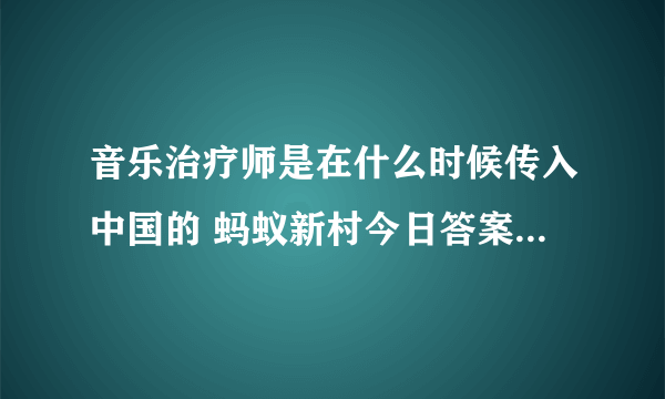 音乐治疗师是在什么时候传入中国的 蚂蚁新村今日答案3.30