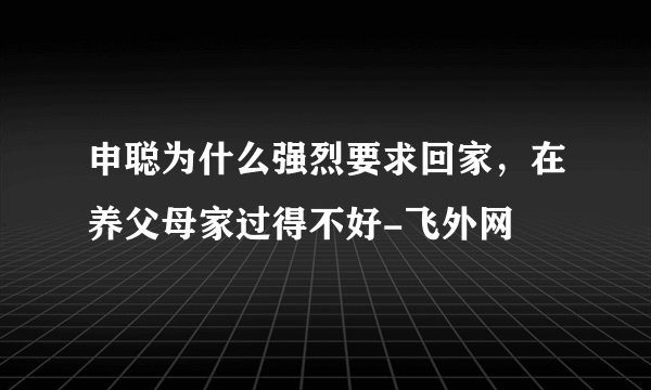 申聪为什么强烈要求回家，在养父母家过得不好-飞外网