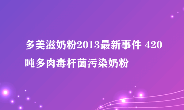 多美滋奶粉2013最新事件 420吨多肉毒杆菌污染奶粉