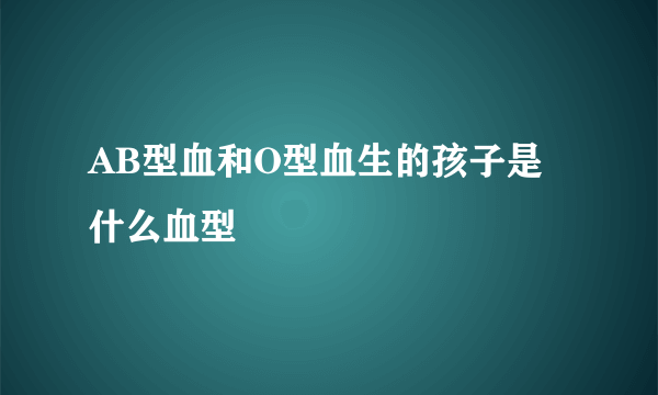 AB型血和O型血生的孩子是什么血型