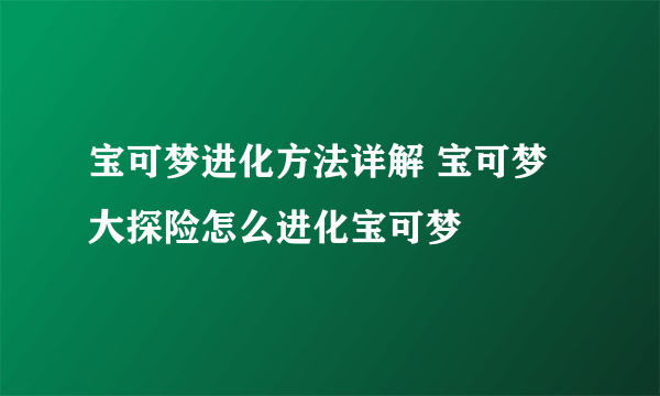 宝可梦进化方法详解 宝可梦大探险怎么进化宝可梦