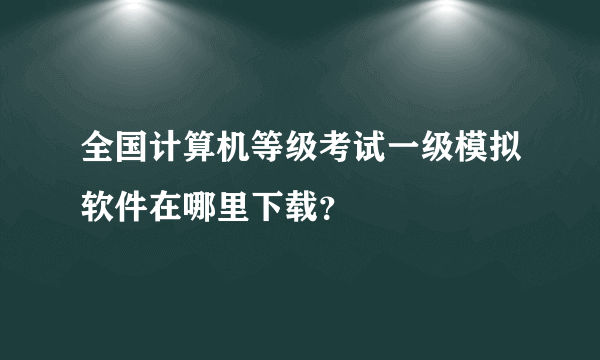 全国计算机等级考试一级模拟软件在哪里下载？