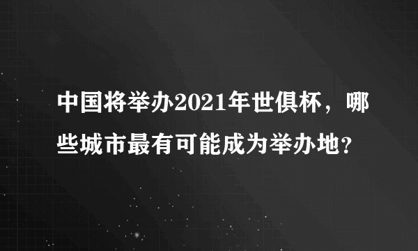 中国将举办2021年世俱杯，哪些城市最有可能成为举办地？