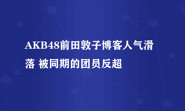 AKB48前田敦子博客人气滑落 被同期的团员反超