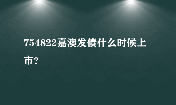 754822嘉澳发债什么时候上市？