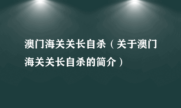 澳门海关关长自杀（关于澳门海关关长自杀的简介）