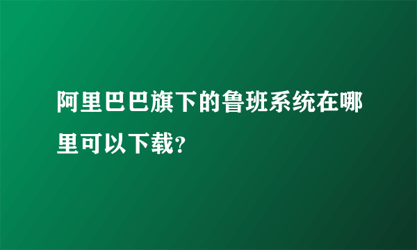 阿里巴巴旗下的鲁班系统在哪里可以下载？