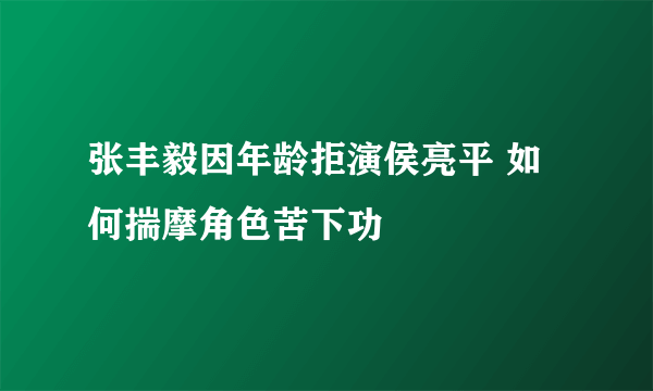 张丰毅因年龄拒演侯亮平 如何揣摩角色苦下功