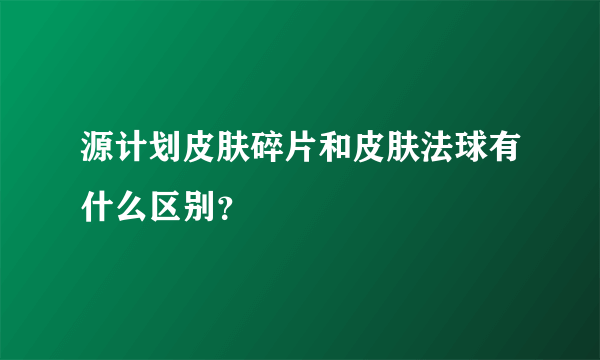 源计划皮肤碎片和皮肤法球有什么区别？