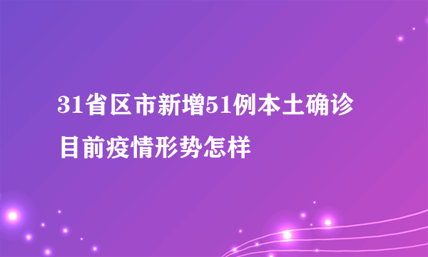 31省区市新增51例本土确诊 目前疫情形势怎样