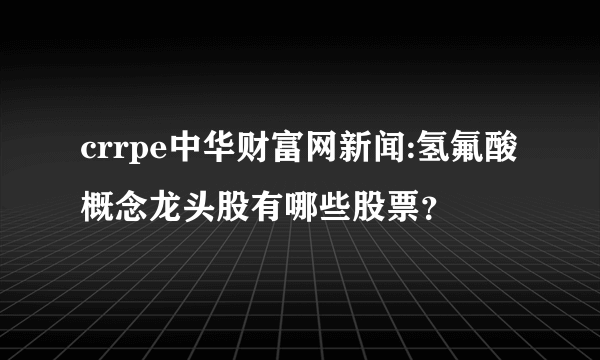 crrpe中华财富网新闻:氢氟酸概念龙头股有哪些股票？