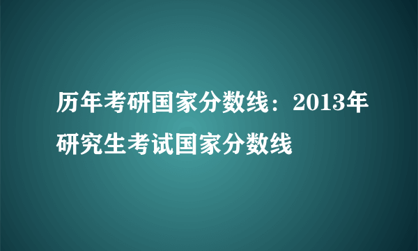 历年考研国家分数线：2013年研究生考试国家分数线