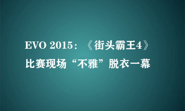 EVO 2015：《街头霸王4》比赛现场“不雅”脱衣一幕