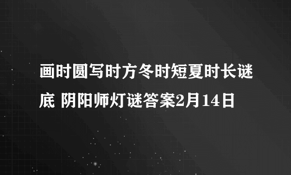 画时圆写时方冬时短夏时长谜底 阴阳师灯谜答案2月14日