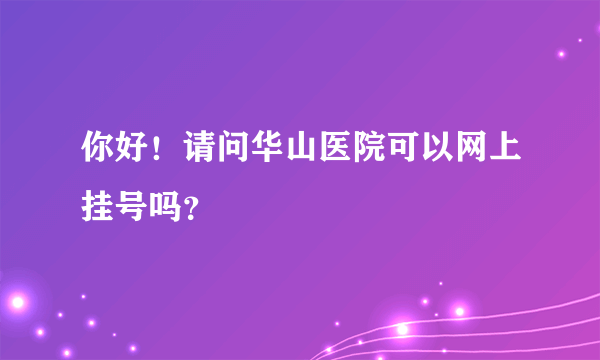 你好！请问华山医院可以网上挂号吗？