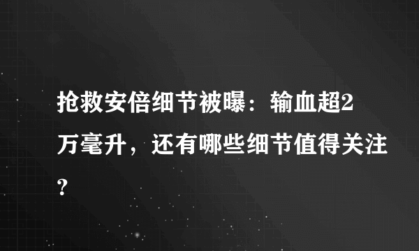 抢救安倍细节被曝：输血超2万毫升，还有哪些细节值得关注？