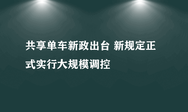 共享单车新政出台 新规定正式实行大规模调控