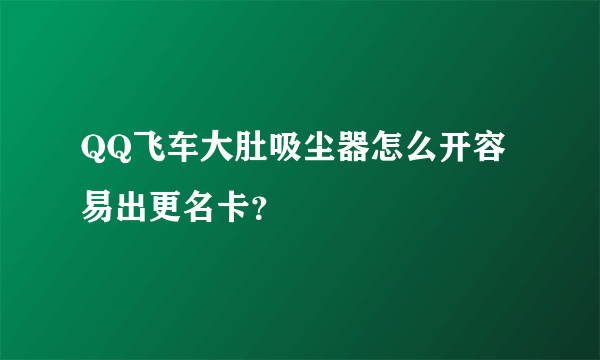 QQ飞车大肚吸尘器怎么开容易出更名卡？