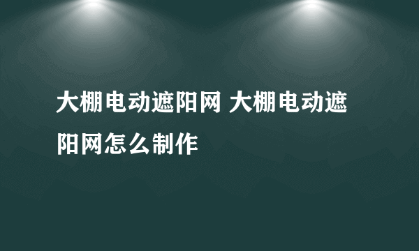 大棚电动遮阳网 大棚电动遮阳网怎么制作