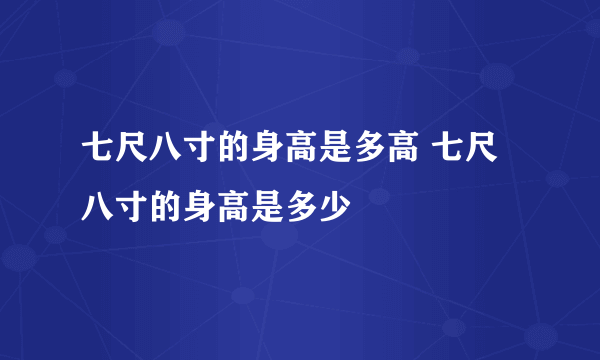 七尺八寸的身高是多高 七尺八寸的身高是多少