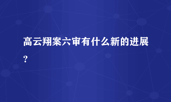 高云翔案六审有什么新的进展？