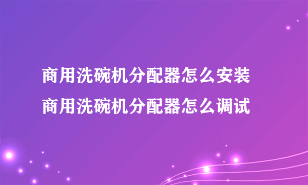 商用洗碗机分配器怎么安装 商用洗碗机分配器怎么调试