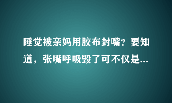 睡觉被亲妈用胶布封嘴？要知道，张嘴呼吸毁了可不仅是孩子颜值！