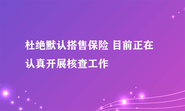 杜绝默认搭售保险 目前正在认真开展核查工作