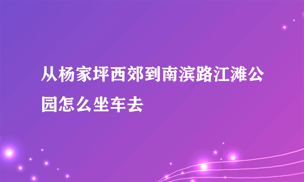 从杨家坪西郊到南滨路江滩公园怎么坐车去