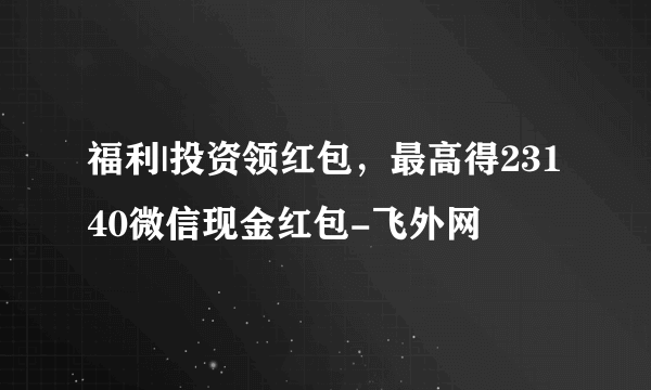 福利|投资领红包，最高得23140微信现金红包-飞外网