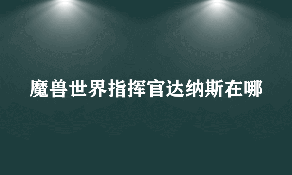 魔兽世界指挥官达纳斯在哪