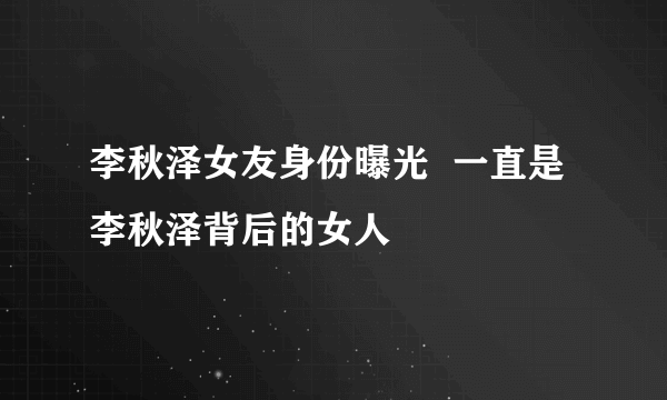 李秋泽女友身份曝光  一直是李秋泽背后的女人