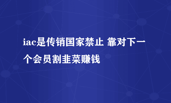 iac是传销国家禁止 靠对下一个会员割韭菜赚钱