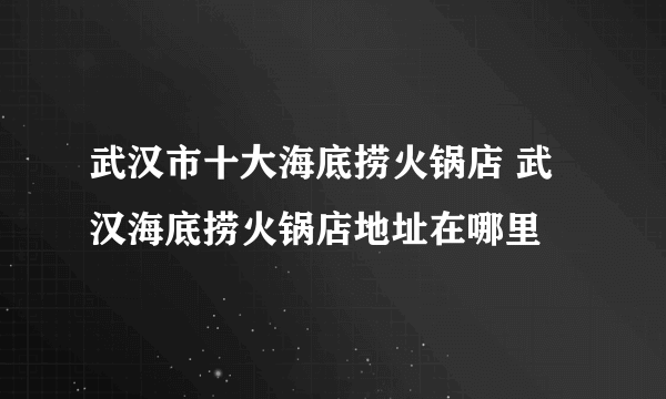 武汉市十大海底捞火锅店 武汉海底捞火锅店地址在哪里