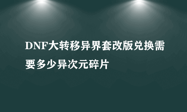 DNF大转移异界套改版兑换需要多少异次元碎片