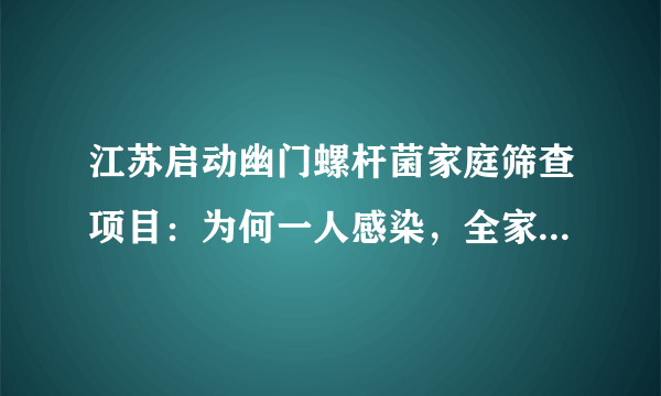 江苏启动幽门螺杆菌家庭筛查项目：为何一人感染，全家需要检查？