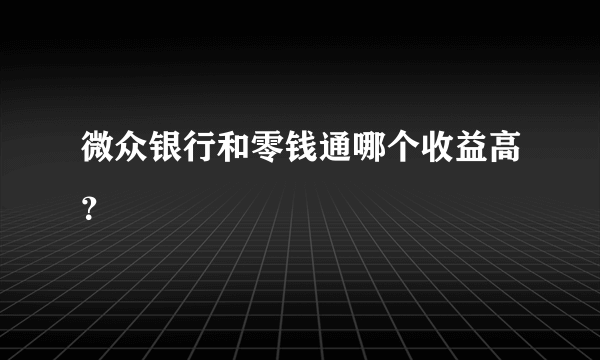 微众银行和零钱通哪个收益高？