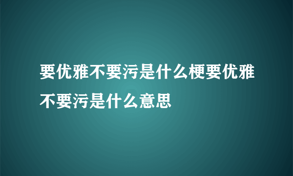 要优雅不要污是什么梗要优雅不要污是什么意思